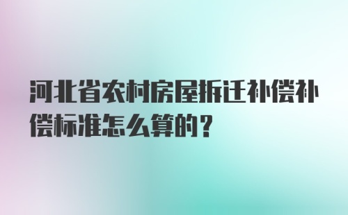 河北省农村房屋拆迁补偿补偿标准怎么算的？