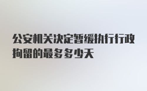 公安机关决定暂缓执行行政拘留的最多多少天