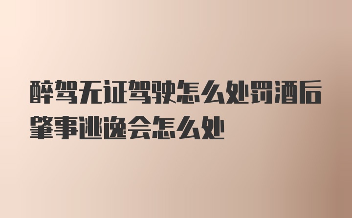 醉驾无证驾驶怎么处罚酒后肇事逃逸会怎么处