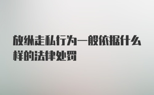 放纵走私行为一般依据什么样的法律处罚