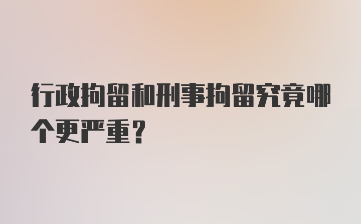 行政拘留和刑事拘留究竟哪个更严重？