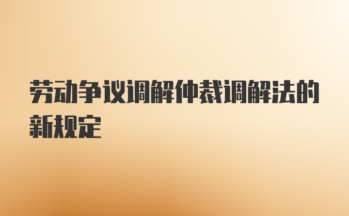 劳动争议调解仲裁调解法的新规定