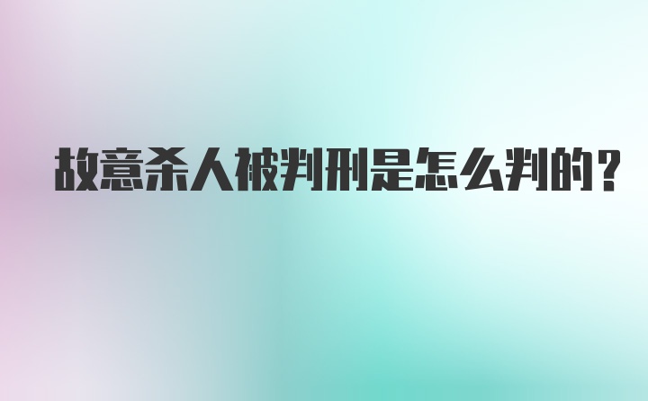 故意杀人被判刑是怎么判的？