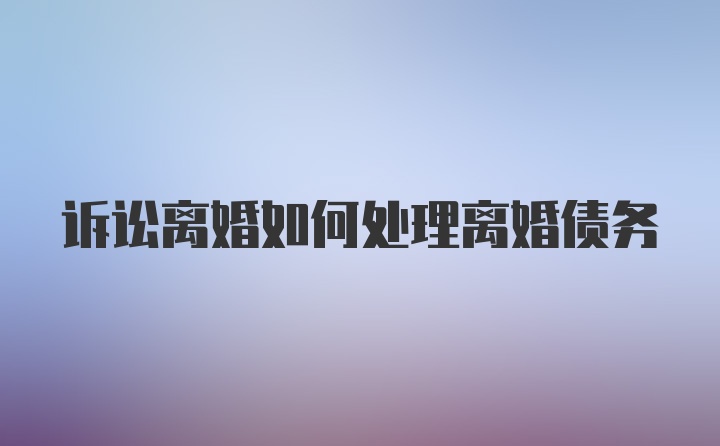 诉讼离婚如何处理离婚债务