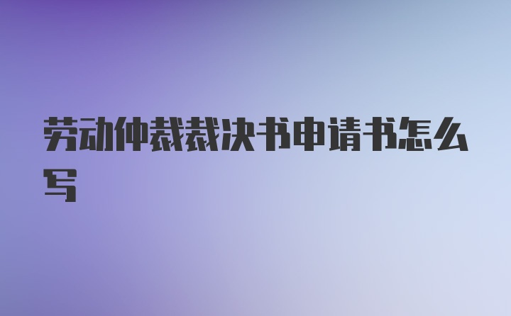 劳动仲裁裁决书申请书怎么写