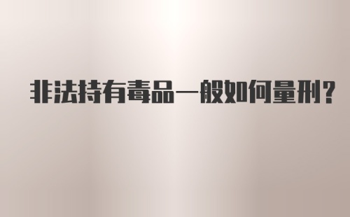 非法持有毒品一般如何量刑？