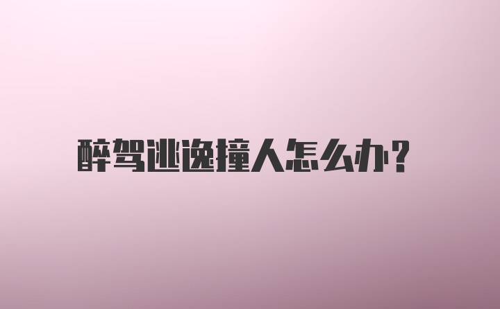 醉驾逃逸撞人怎么办？