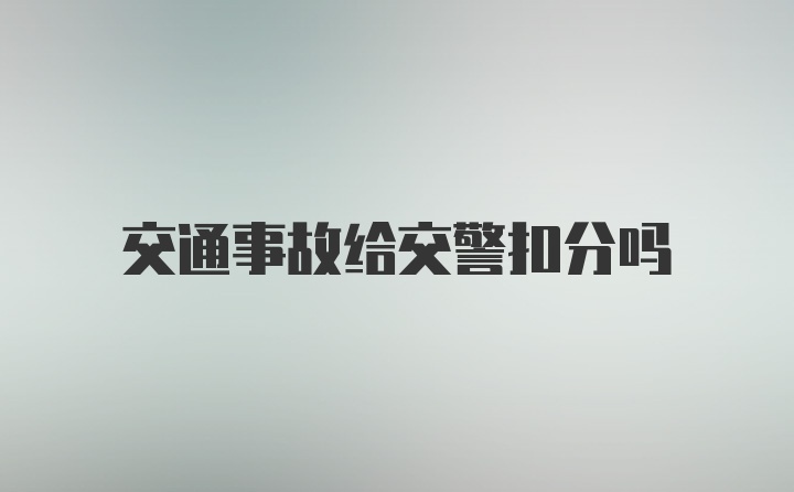 交通事故给交警扣分吗