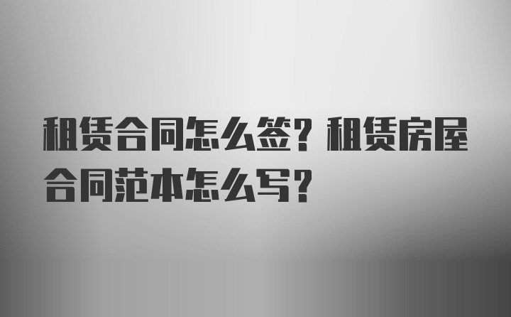 租赁合同怎么签？租赁房屋合同范本怎么写？