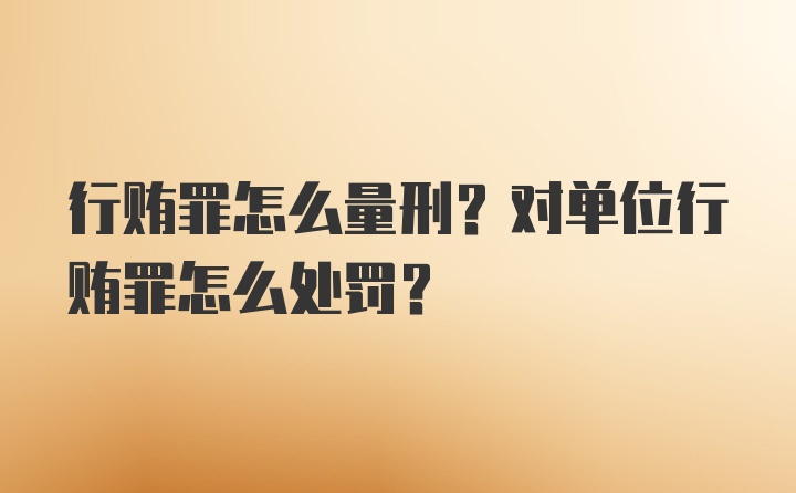 行贿罪怎么量刑？对单位行贿罪怎么处罚？