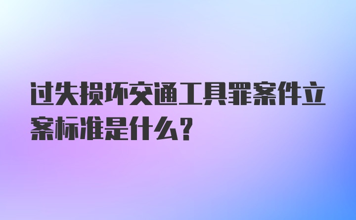 过失损坏交通工具罪案件立案标准是什么？