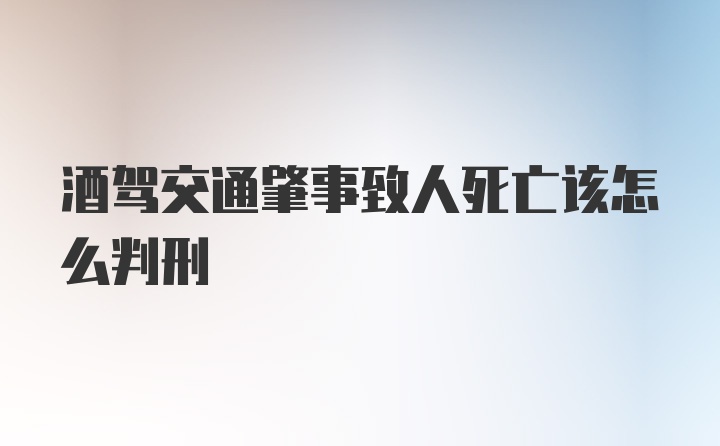 酒驾交通肇事致人死亡该怎么判刑