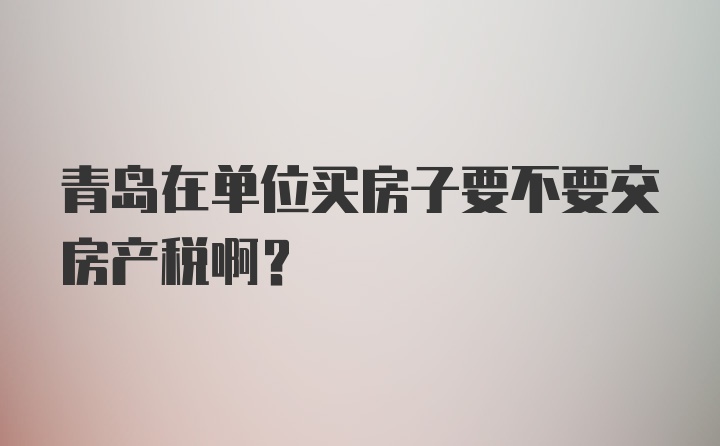 青岛在单位买房子要不要交房产税啊？