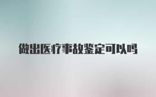 做出医疗事故鉴定可以吗