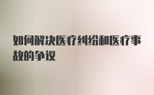 如何解决医疗纠纷和医疗事故的争议