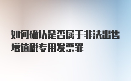 如何确认是否属于非法出售增值税专用发票罪