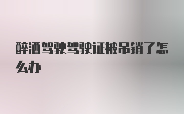 醉酒驾驶驾驶证被吊销了怎么办