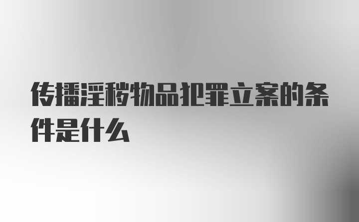 传播淫秽物品犯罪立案的条件是什么