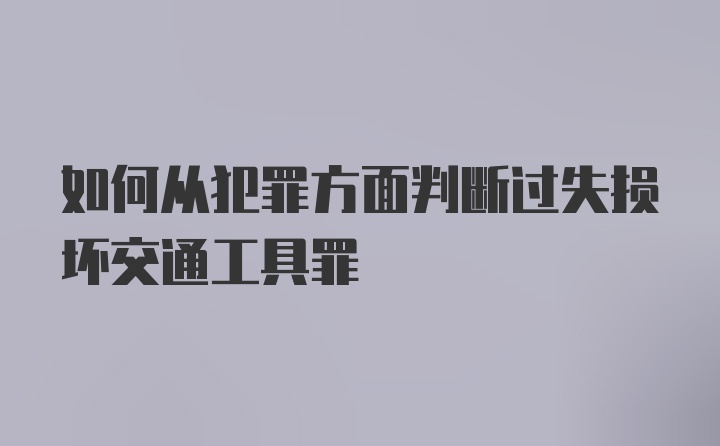 如何从犯罪方面判断过失损坏交通工具罪