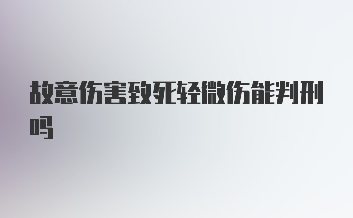 故意伤害致死轻微伤能判刑吗