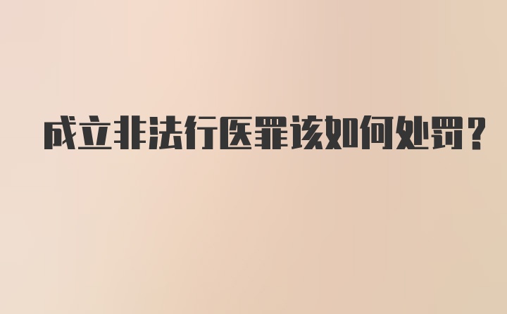 成立非法行医罪该如何处罚?