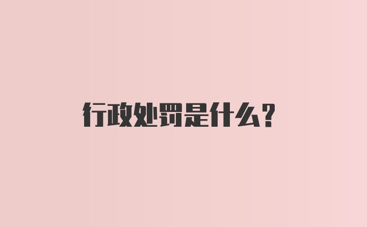 行政处罚是什么？