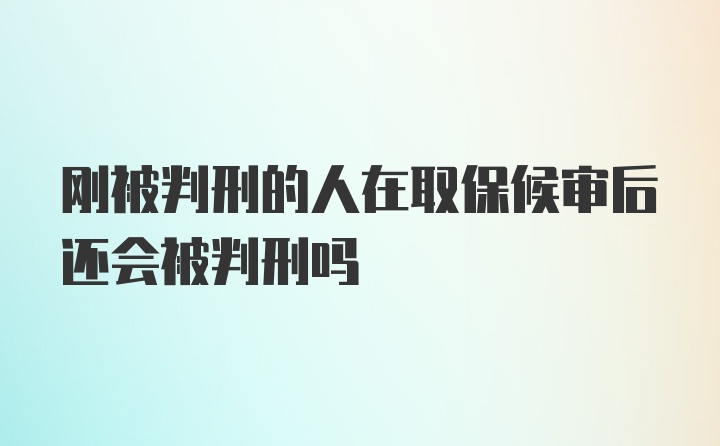 刚被判刑的人在取保候审后还会被判刑吗