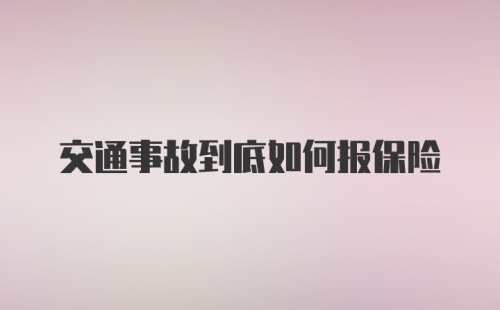 交通事故到底如何报保险