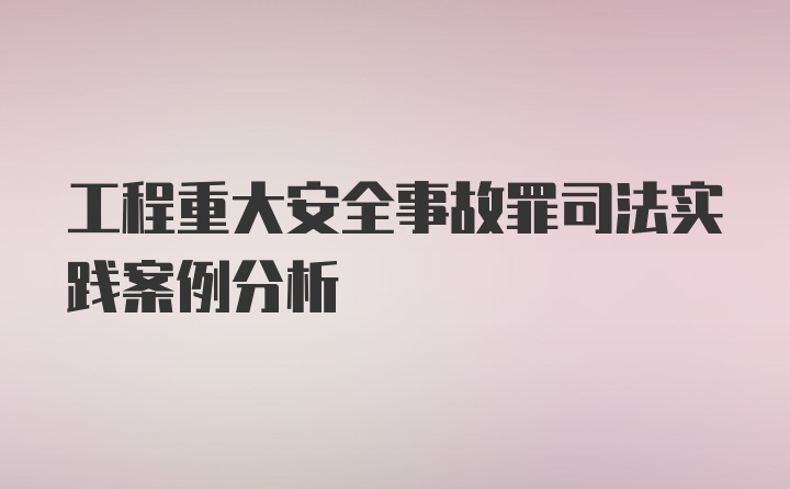 工程重大安全事故罪司法实践案例分析