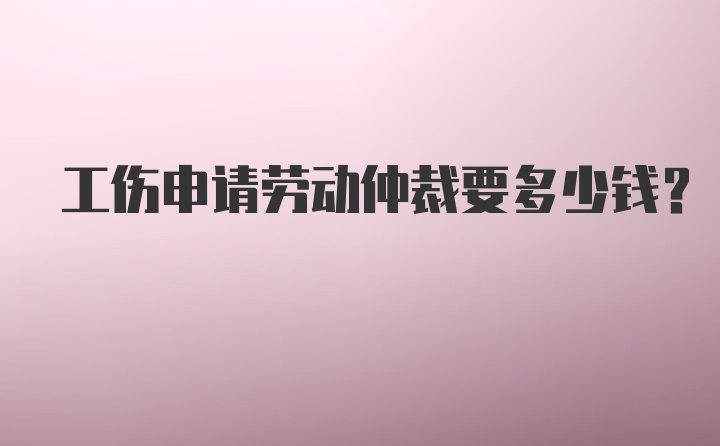 工伤申请劳动仲裁要多少钱？