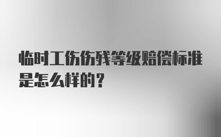 临时工伤伤残等级赔偿标准是怎么样的？