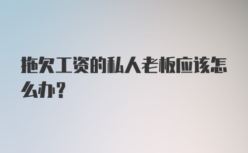 拖欠工资的私人老板应该怎么办？