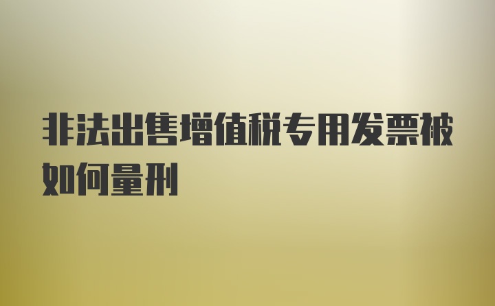 非法出售增值税专用发票被如何量刑