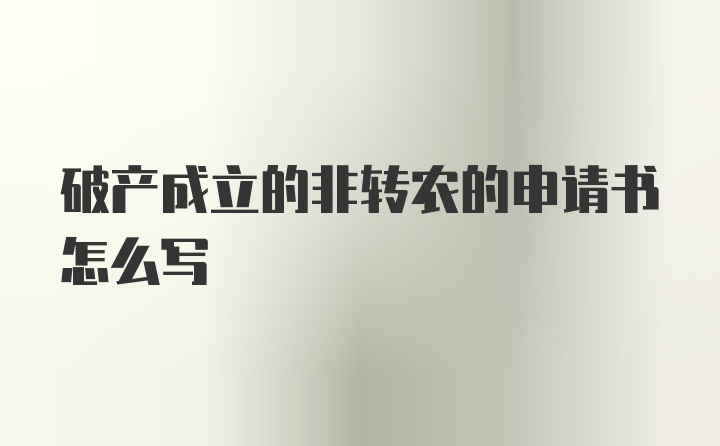 破产成立的非转农的申请书怎么写