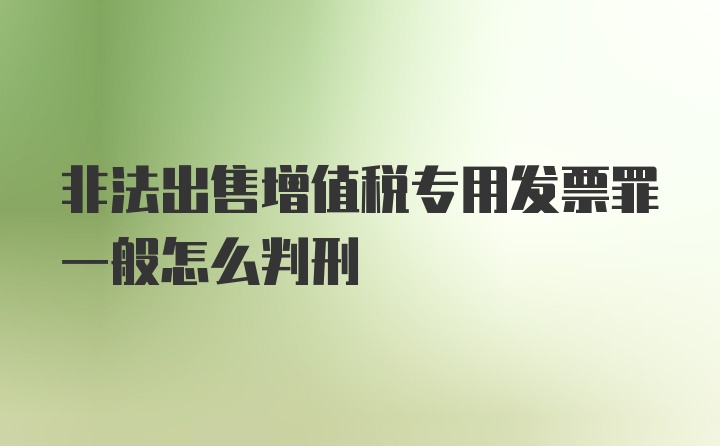 非法出售增值税专用发票罪一般怎么判刑