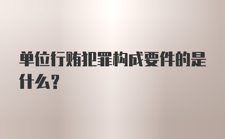 单位行贿犯罪构成要件的是什么?