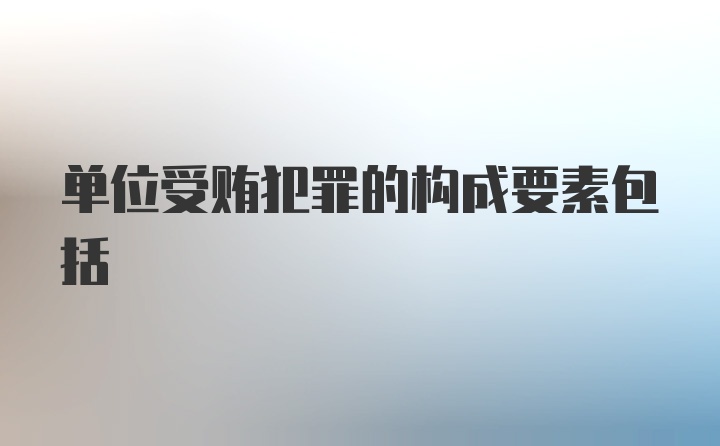 单位受贿犯罪的构成要素包括