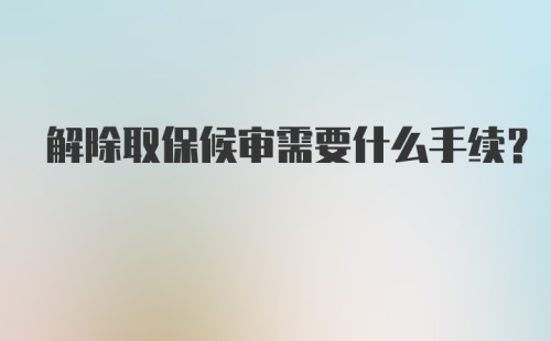 解除取保候审需要什么手续？