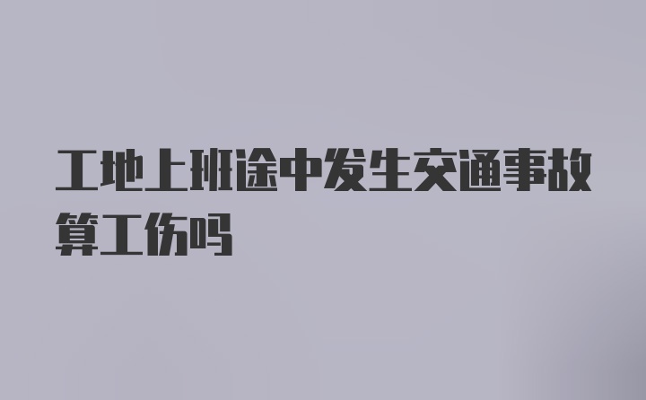 工地上班途中发生交通事故算工伤吗