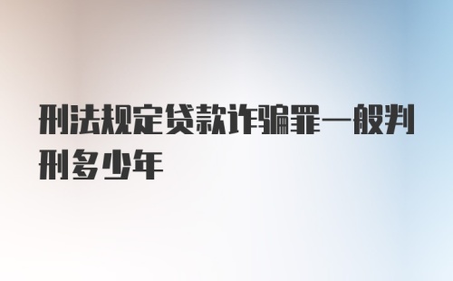 刑法规定贷款诈骗罪一般判刑多少年