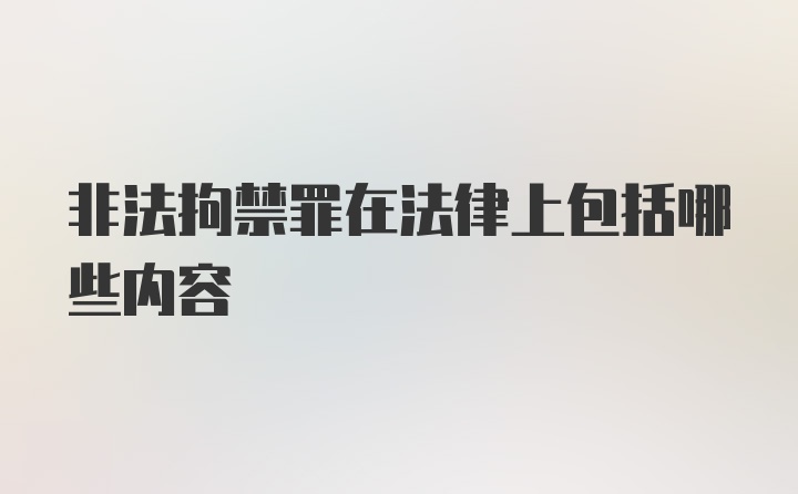 非法拘禁罪在法律上包括哪些内容