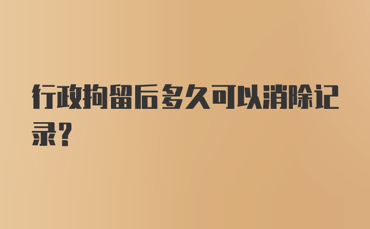 行政拘留后多久可以消除记录?