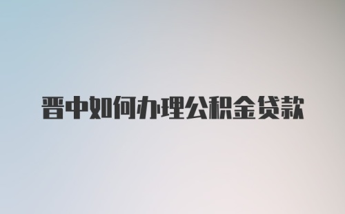 晋中如何办理公积金贷款