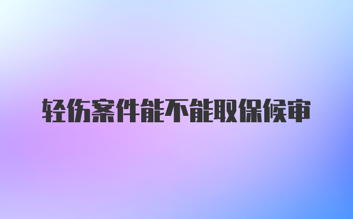 轻伤案件能不能取保候审