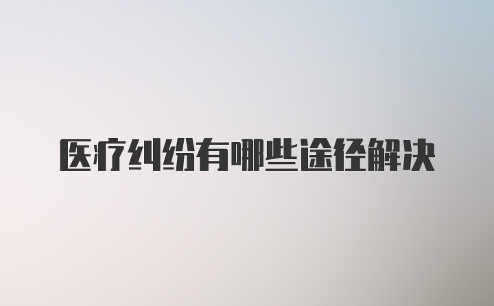 医疗纠纷有哪些途径解决