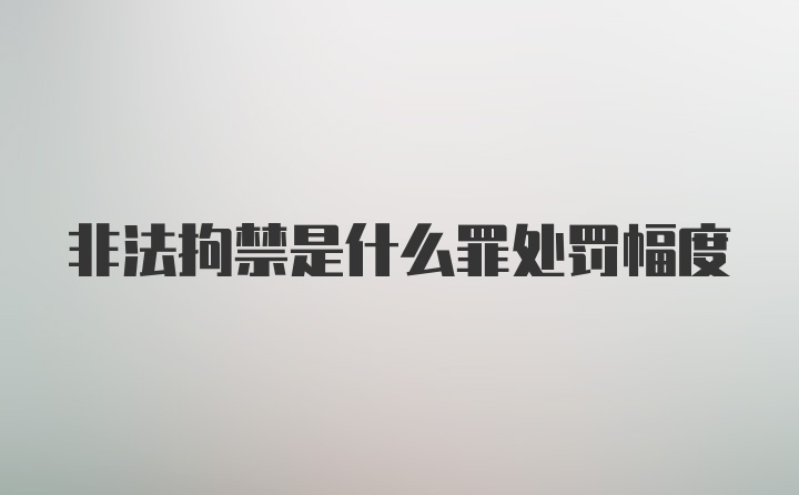 非法拘禁是什么罪处罚幅度