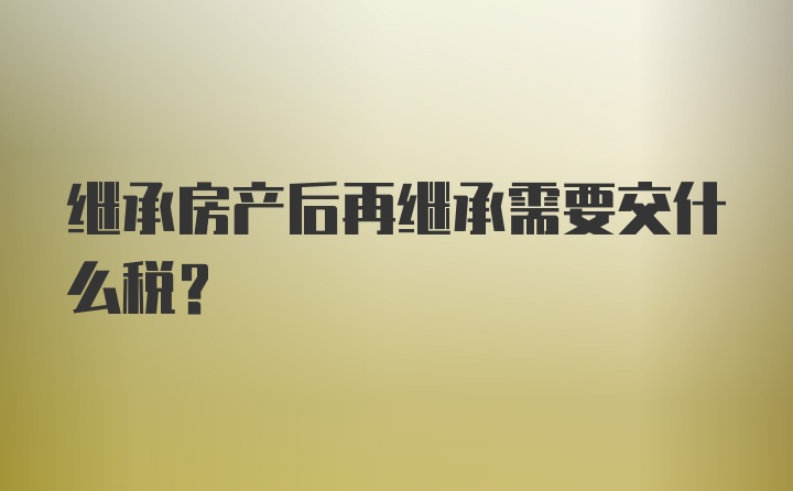 继承房产后再继承需要交什么税?