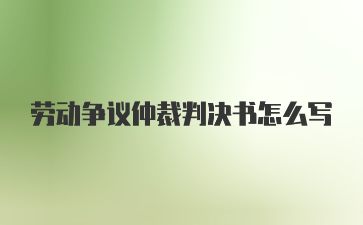 劳动争议仲裁判决书怎么写