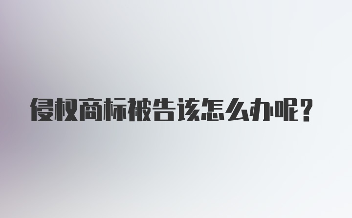 侵权商标被告该怎么办呢？