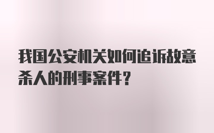 我国公安机关如何追诉故意杀人的刑事案件？